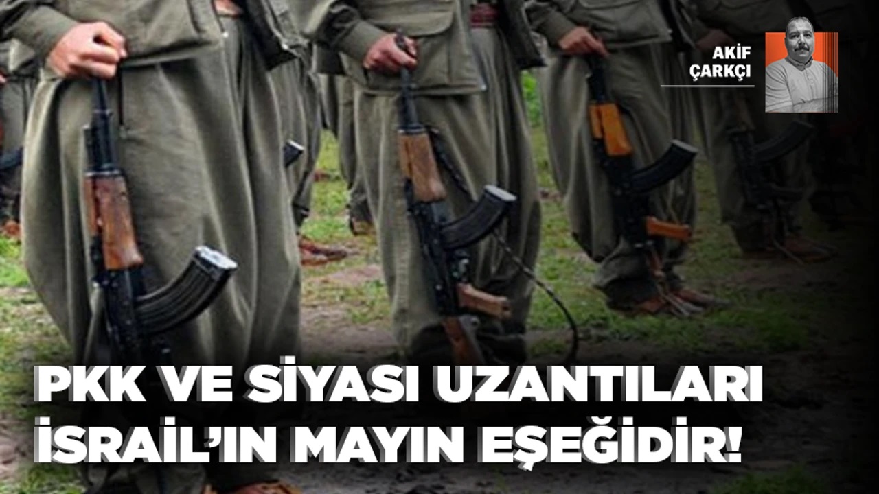 Akif Çarkçı: PKK ve siyasi uzantıları İsrail’in mayın eşeğidir!